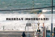 网站主题怎么写（网站主题是什么意思）