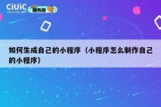 如何生成自己的小程序（小程序怎么制作自己的小程序）
