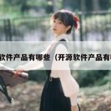 开源软件产品有哪些（开源软件产品有哪些）