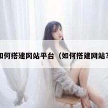 如何搭建网站平台（如何搭建网站?）