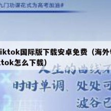 tiktok国际版下载安卓免费（海外tiktok怎么下载）