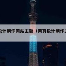 网页设计制作网站主题（网页设计制作主题有哪些）