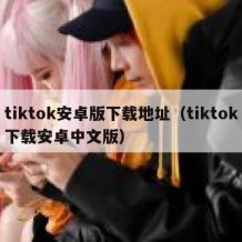 tiktok安卓版下载地址（tiktok下载安卓中文版）