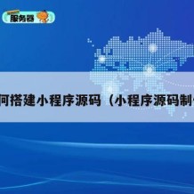 如何搭建小程序源码（小程序源码制作）
