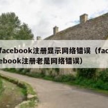 facebook注册显示网络错误（facebook注册老是网络错误）
