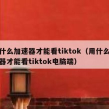 用什么加速器才能看tiktok（用什么加速器才能看tiktok电脑端）