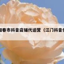 阳江阳春市抖音店铺代运营（江门抖音代运营）