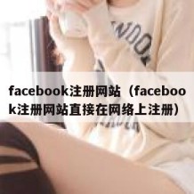 facebook注册网站（facebook注册网站直接在网络上注册）