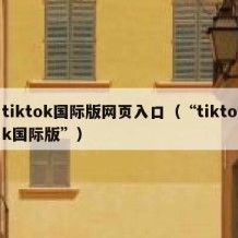 tiktok国际版网页入口（“tiktok国际版”）