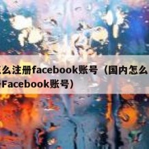 怎么注册facebook账号（国内怎么注册Facebook账号）