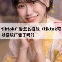 tiktok广告怎么投放（tiktok可以投放广告了吗?）