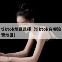 tiktok地区选择（tiktok在哪设置地区）