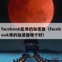 facebook能用的加速器（facebook用的加速器哪个好）