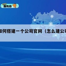 自己如何搭建一个公司官网（怎么建公司官网）