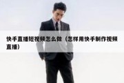 快手直播短视频怎么做（怎样用快手制作视频直播）