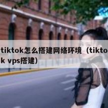 tiktok怎么搭建网络环境（tiktok vps搭建）