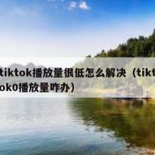 tiktok播放量很低怎么解决（tiktok0播放量咋办）