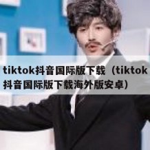 tiktok抖音国际版下载（tiktok抖音国际版下载海外版安卓）