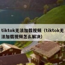 tiktok无法加载视频（tiktok无法加载视频怎么解决）