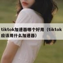 tiktok加速器哪个好用（tiktok应该用什么加速器）