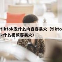 tiktok发什么内容容易火（tiktok什么视频容易火）