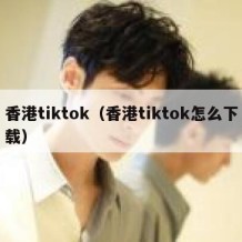 香港tiktok（香港tiktok怎么下载）