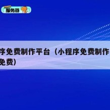小程序免费制作平台（小程序免费制作平台 真正免费）