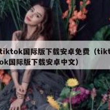 tiktok国际版下载安卓免费（tiktok国际版下载安卓中文）