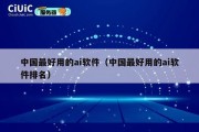 中国最好用的ai软件（中国最好用的ai软件排名）