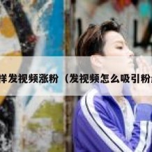 怎样发视频涨粉（发视频怎么吸引粉丝）