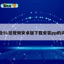 包含91短视频安卓版下载安装pp的词条