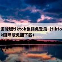 国际版tiktok免翻免登录（tiktok国际版免翻下载）