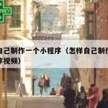 怎样自己制作一个小程序（怎样自己制作一个小程序视频）