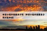 申请小程序需要多少钱（申请小程序需要多少钱才能申请）