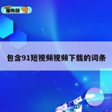 包含91短视频视频下载的词条