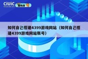 如何自己搭建4399游戏网站（如何自己搭建4399游戏网站账号）