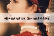 如何养育多动症孩子（怎么培养多动症孩子）
