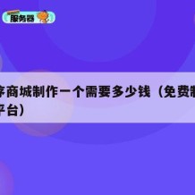 小程序商城制作一个需要多少钱（免费制作小程序平台）