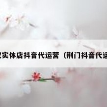 武汉实体店抖音代运营（荆门抖音代运营）