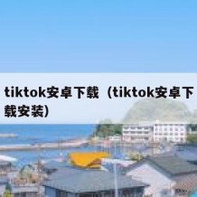 tiktok安卓下载（tiktok安卓下载安装）