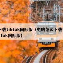下载tiktok国际版（电脑怎么下载tiktok国际版）