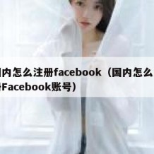 国内怎么注册facebook（国内怎么注册Facebook账号）