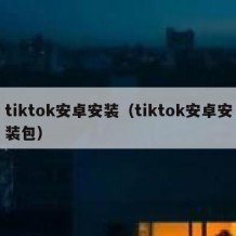 tiktok安卓安装（tiktok安卓安装包）
