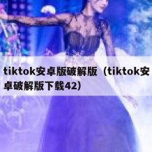 tiktok安卓版破解版（tiktok安卓破解版下载42）