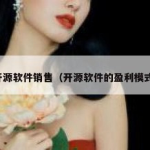 开源软件销售（开源软件的盈利模式）