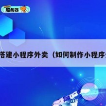 如何搭建小程序外卖（如何制作小程序外卖）