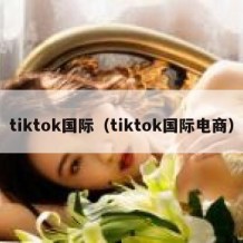 tiktok国际（tiktok国际电商）