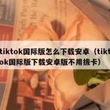 tiktok国际版怎么下载安卓（tiktok国际版下载安卓版不用拔卡）
