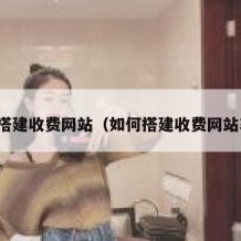 如何搭建收费网站（如何搭建收费网站软件）