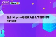 包含i91.pom短视频为什么下载好打不开的词条
